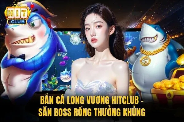 Bắn Cá Long Vương Hitclub | Săn Boss Rồng Thưởng Khủng 4 Bắn cá Long Vương Hitclub