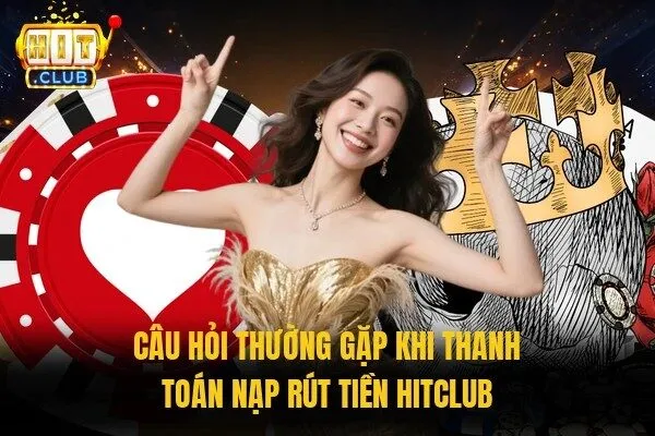 Câu Hỏi Thường Gặp: Hệ Thống Thắc Mắc Và Giải Đáp Nhanh 3 Câu hỏi thường gặp khi thanh toán nạp rút tiền Hitclub
